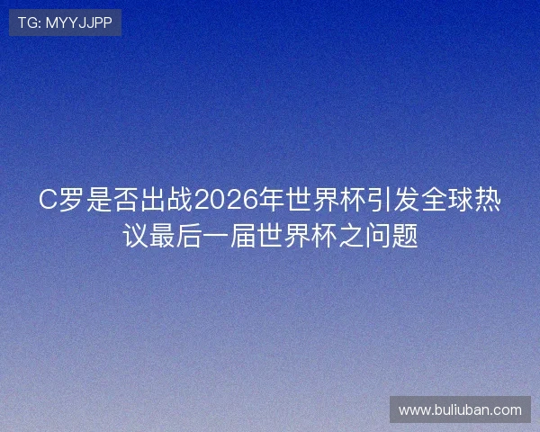 C罗是否出战2026年世界杯引发全球热议最后一届世界杯之问题